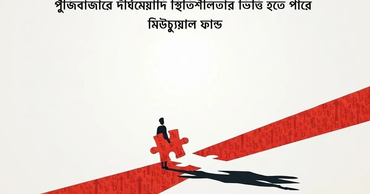 পুঁজিবাজারে দীর্ঘমেয়াদি স্থিতিশীলতার ভিত্তি হতে পারে মিউচুয়াল ফান্ড